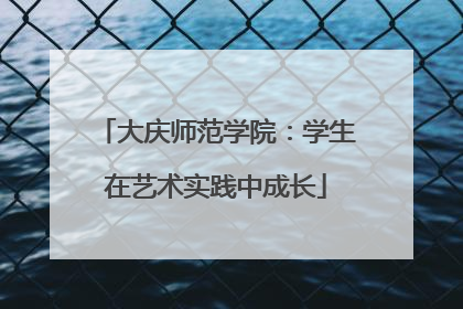 大庆师范学院：学生在艺术实践中成长