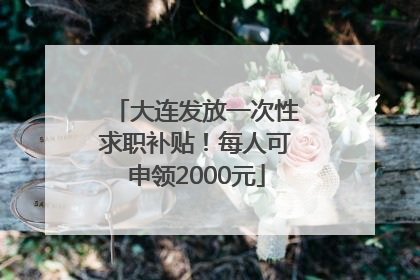 大连发放一次性求职补贴！每人可申领2000元