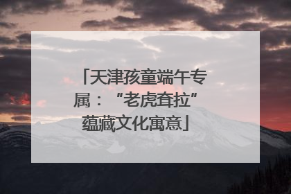 天津孩童端午专属：“老虎耷拉”蕴藏文化寓意