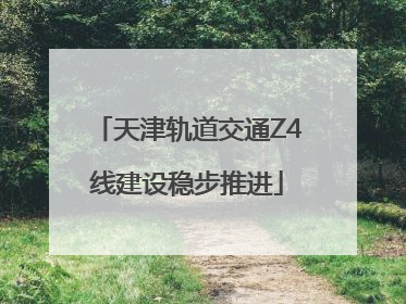 天津轨道交通Z4线建设稳步推进