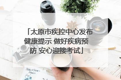 太原市疾控中心发布健康提示 做好疾病预防 安心迎接考试