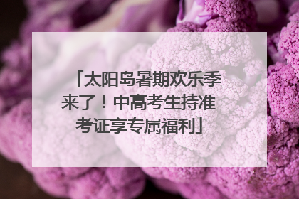 太阳岛暑期欢乐季来了！中高考生持准考证享专属福利