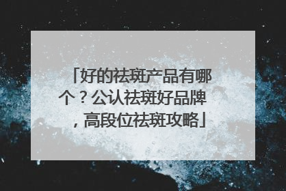 好的祛斑产品有哪个？公认祛斑好品牌，高段位祛斑攻略