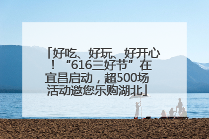 好吃、好玩、好开心！“616三好节”在宜昌启动，超500场活动邀您乐购湖北
