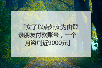 女子以点外卖为由登录朋友付款账号，一个月盗刷近9000元