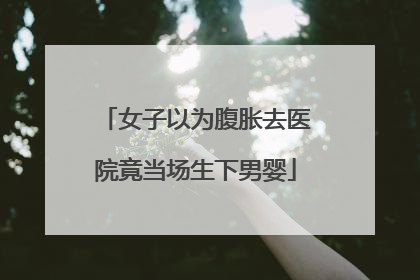 女子以为腹胀去医院竟当场生下男婴