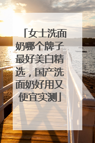 女士洗面奶哪个牌子最好美白精选，国产洗面奶好用又便宜实测