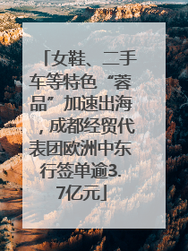 女鞋、二手车等特色“蓉品”加速出海，成都经贸代表团欧洲中东行签单逾3.7亿元