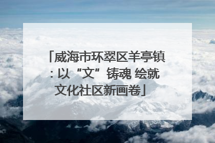 威海市环翠区羊亭镇：以“文”铸魂 绘就文化社区新画卷