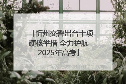 忻州交警出台十项硬核举措 全力护航2025年高考