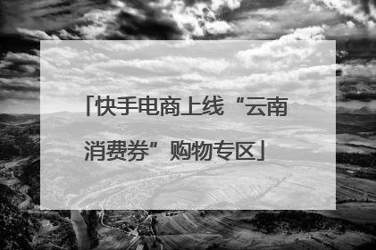 快手电商上线“云南消费券”购物专区