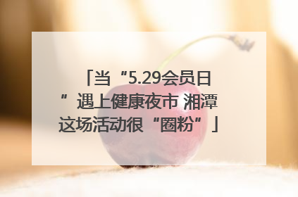 当“5.29会员日”遇上健康夜市 湘潭这场活动很“圈粉”