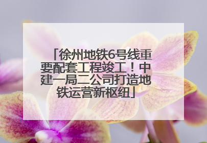 徐州地铁6号线重要配套工程竣工！中建一局二公司打造地铁运营新枢纽