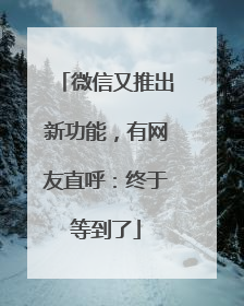 微信又推出新功能，有网友直呼：终于等到了