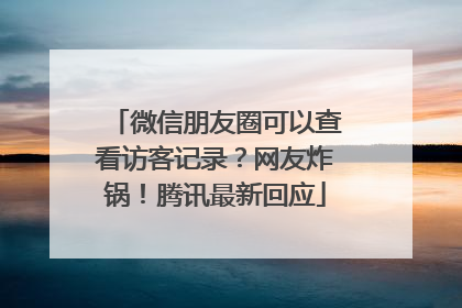 微信朋友圈可以查看访客记录？网友炸锅！腾讯最新回应
