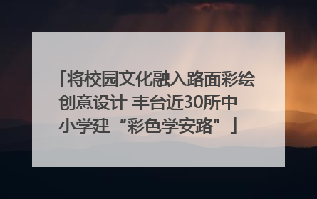 将校园文化融入路面彩绘创意设计 丰台近30所中小学建“彩色学安路”