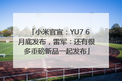 小米官宣：YU7 6月底发布，雷军：还有很多重磅新品一起发布