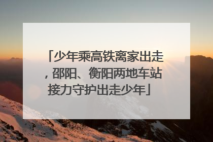 少年乘高铁离家出走，邵阳、衡阳两地车站接力守护出走少年