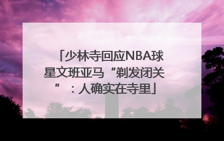 少林寺回应NBA球星文班亚马“剃发闭关”：人确实在寺里