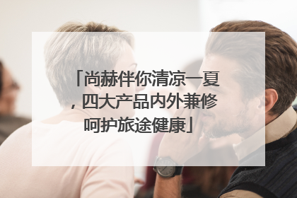 尚赫伴你清凉一夏，四大产品内外兼修呵护旅途健康
