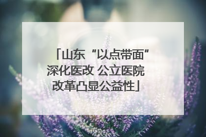 山东“以点带面”深化医改 公立医院改革凸显公益性