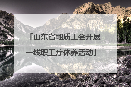 山东省地质工会开展一线职工疗休养活动