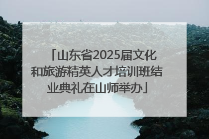 山东省2025届文化和旅游精英人才培训班结业典礼在山师举办