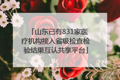 山东已有831家医疗机构接入省级检查检验结果互认共享平台