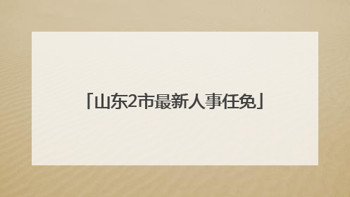 山东2市最新人事任免