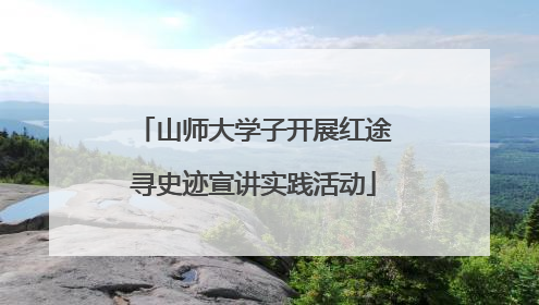 山师大学子开展红途寻史迹宣讲实践活动