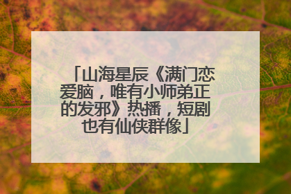 山海星辰《满门恋爱脑，唯有小师弟正的发邪》热播，短剧也有仙侠群像