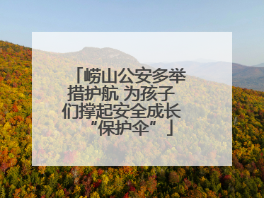 崂山公安多举措护航 为孩子们撑起安全成长“保护伞”