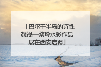 巴尔干半岛的诗性凝视—黎玲水彩作品展在西安启幕