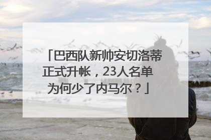 巴西队新帅安切洛蒂正式升帐，23人名单为何少了内马尔？