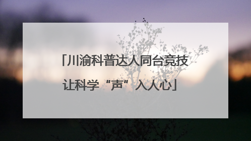 川渝科普达人同台竞技 让科学“声”入人心