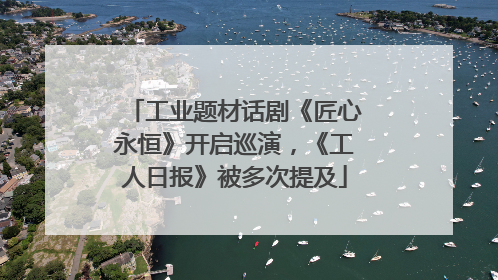 工业题材话剧《匠心永恒》开启巡演，《工人日报》被多次提及