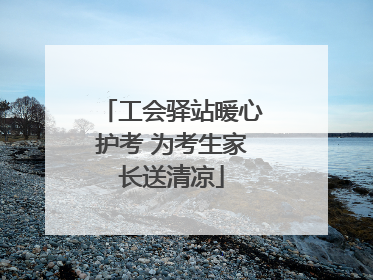 工会驿站暖心护考 为考生家长送清凉