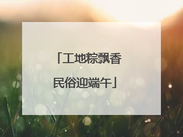 工地粽飘香 民俗迎端午
