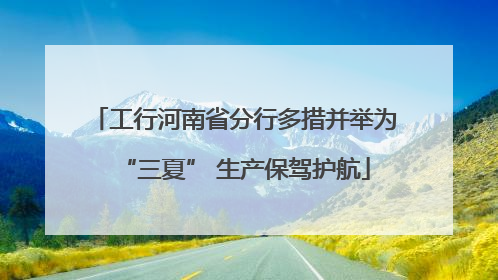 工行河南省分行多措并举为“三夏” 生产保驾护航