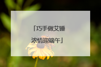 巧手做艾锤 浓情迎端午