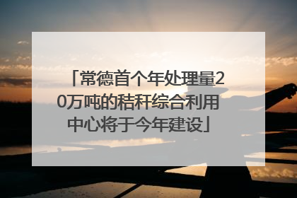常德首个年处理量20万吨的秸秆综合利用中心将于今年建设