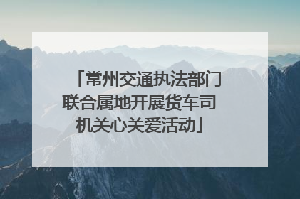 常州交通执法部门联合属地开展货车司机关心关爱活动
