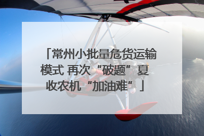 常州小批量危货运输模式 再次“破题”夏收农机“加油难”