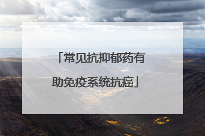 常见抗抑郁药有助免疫系统抗癌