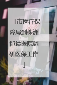 市医疗保障局到株洲恺德医院调研医保工作