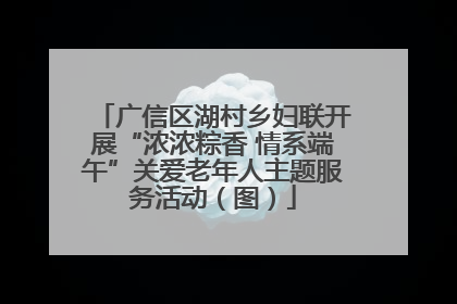 广信区湖村乡妇联开展“浓浓粽香 情系端午”关爱老年人主题服务活动（图）