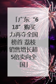 广东“618”购买力再夺全国榜首 荔枝销售增长超5倍卖向全国