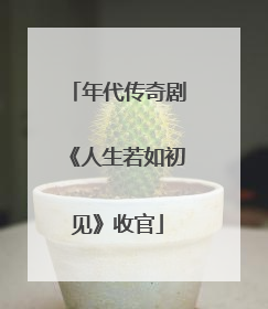 年代传奇剧《人生若如初见》收官
