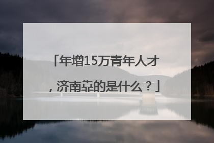 年增15万青年人才，济南靠的是什么？