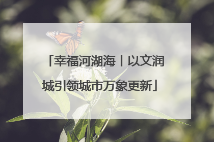 幸福河湖海丨以文润城引领城市万象更新